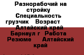 Разнорабочий на стройку › Специальность ­ грузчик › Возраст ­ 36 - Алтайский край, Барнаул г. Работа » Резюме   . Алтайский край